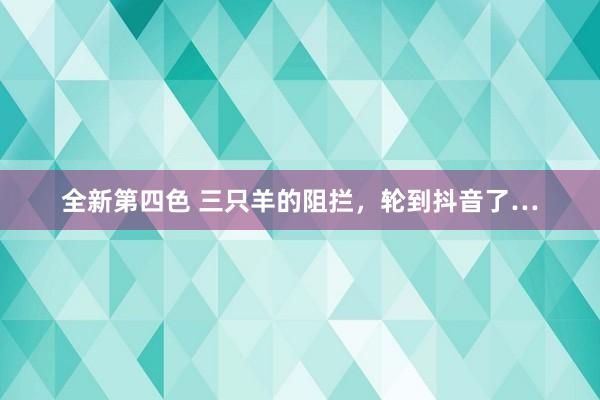 全新第四色 三只羊的阻拦，轮到抖音了…