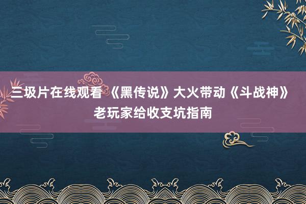 三圾片在线观看 《黑传说》大火带动《斗战神》 老玩家给收支坑指南