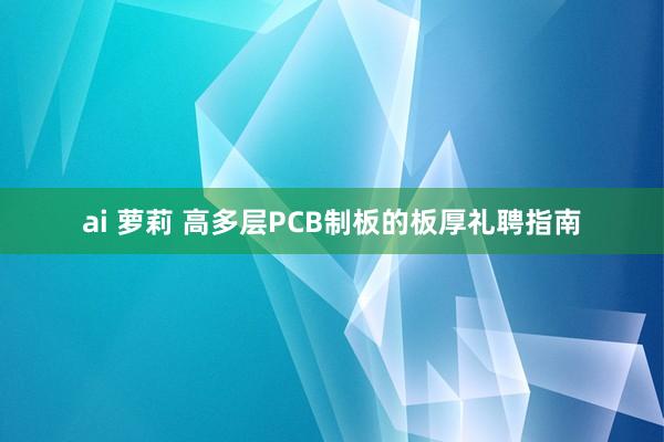 ai 萝莉 高多层PCB制板的板厚礼聘指南