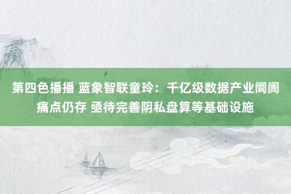 第四色播播 蓝象智联童玲：千亿级数据产业阛阓痛点仍存 亟待完善阴私盘算等基础设施