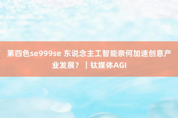 第四色se999se 东说念主工智能奈何加速创意产业发展？｜钛媒体AGI