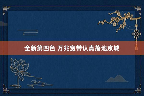 全新第四色 万兆宽带认真落地京城