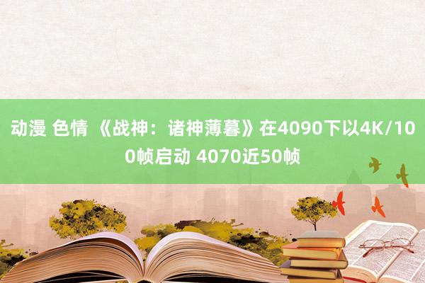 动漫 色情 《战神：诸神薄暮》在4090下以4K/100帧启动 4070近50帧