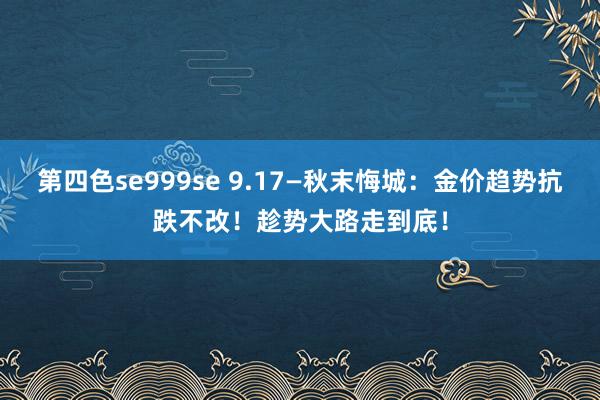 第四色se999se 9.17—秋末悔城：金价趋势抗跌不改！趁势大路走到底！