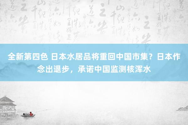 全新第四色 日本水居品将重回中国市集？日本作念出退步，承诺中国监测核浑水