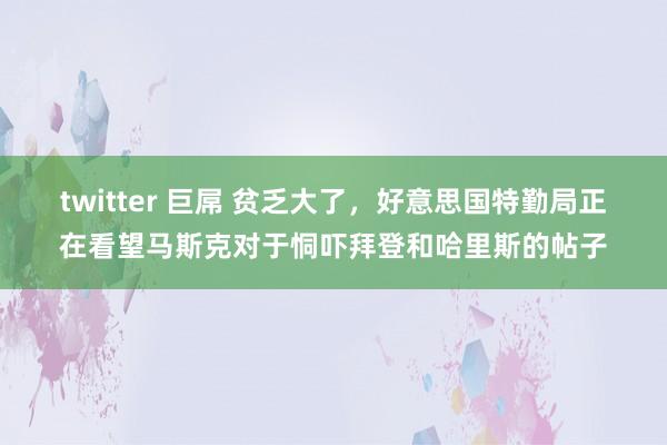 twitter 巨屌 贫乏大了，好意思国特勤局正在看望马斯克对于恫吓拜登和哈里斯的帖子