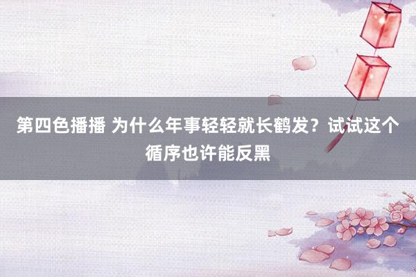 第四色播播 为什么年事轻轻就长鹤发？试试这个循序也许能反黑