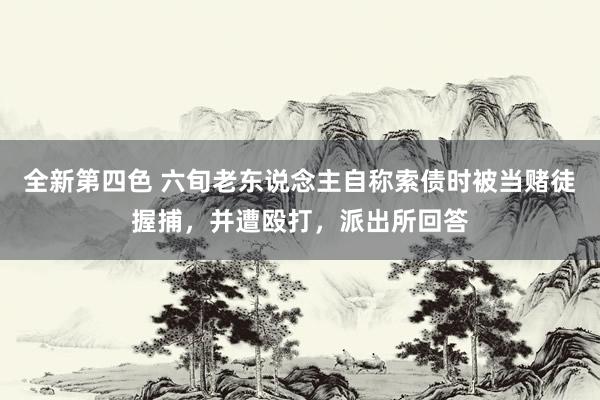 全新第四色 六旬老东说念主自称索债时被当赌徒握捕，并遭殴打，派出所回答