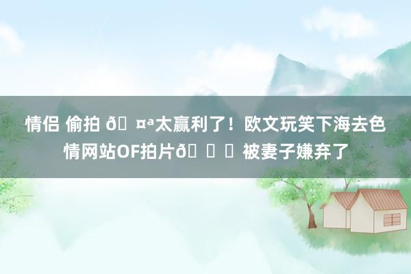 情侣 偷拍 🤪太赢利了！欧文玩笑下海去色情网站OF拍片😂被妻子嫌弃了