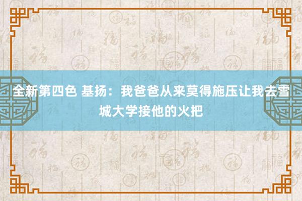 全新第四色 基扬：我爸爸从来莫得施压让我去雪城大学接他的火把