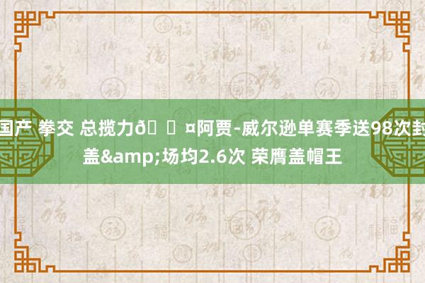 国产 拳交 总揽力😤阿贾-威尔逊单赛季送98次封盖&场均2.6次 荣膺盖帽王