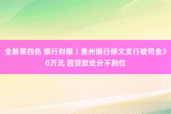 全新第四色 银行财眼｜贵州银行修文支行被罚金30万元 因贷款处分不到位