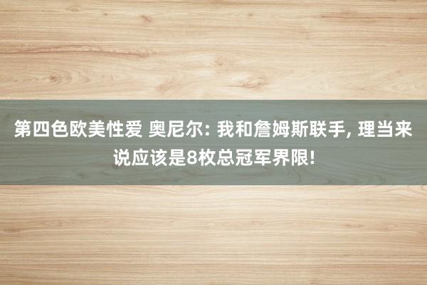 第四色欧美性爱 奥尼尔: 我和詹姆斯联手, 理当来说应该是8枚总冠军界限!