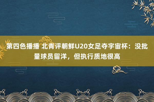 第四色播播 北青评朝鲜U20女足夺宇宙杯：没批量球员留洋，但执行质地很高