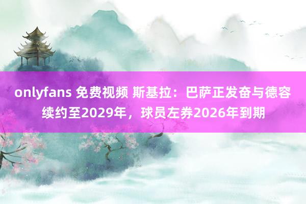 onlyfans 免费视频 斯基拉：巴萨正发奋与德容续约至2029年，球员左券2026年到期