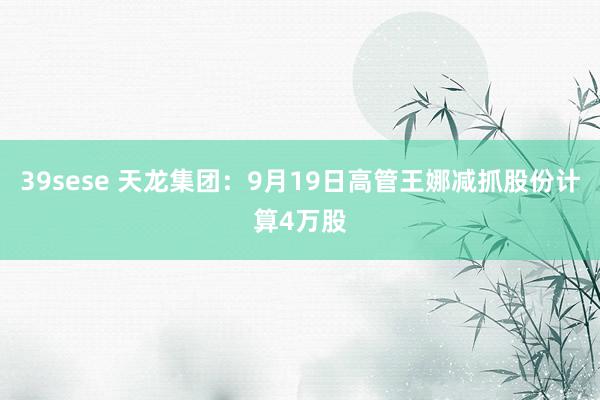 39sese 天龙集团：9月19日高管王娜减抓股份计算4万股