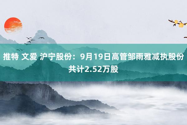 推特 文爱 沪宁股份：9月19日高管邹雨雅减执股份共计2.52万股