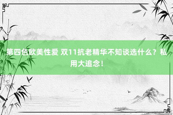 第四色欧美性爱 双11抗老精华不知谈选什么？私用大追念！