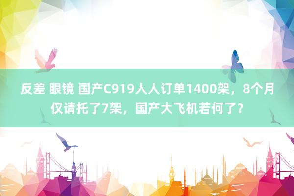 反差 眼镜 国产C919人人订单1400架，8个月仅请托了7架，国产大飞机若何了？