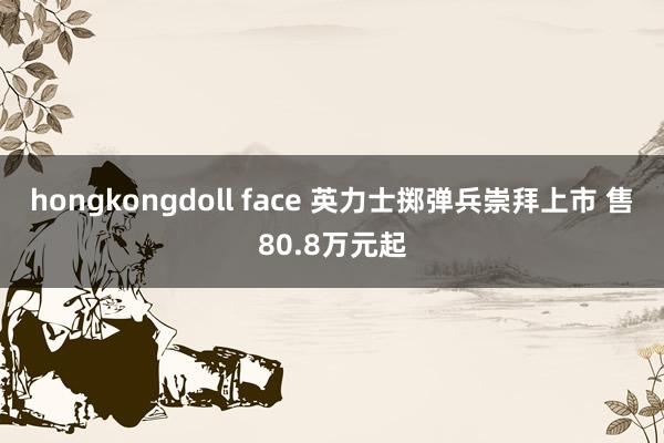 hongkongdoll face 英力士掷弹兵崇拜上市 售80.8万元起