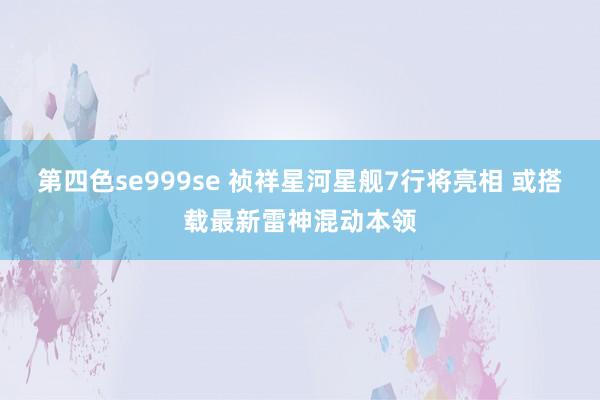 第四色se999se 祯祥星河星舰7行将亮相 或搭载最新雷神混动本领