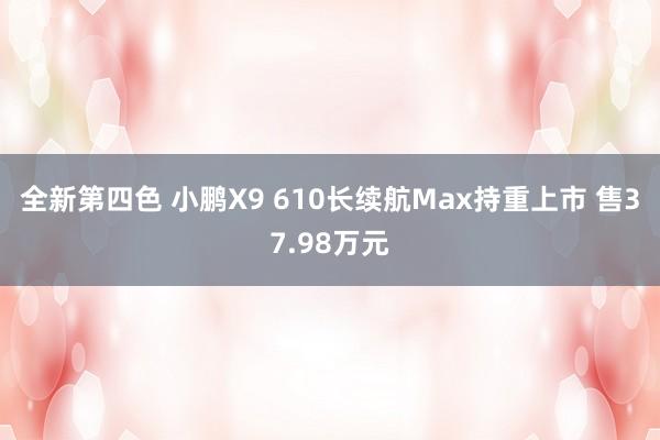 全新第四色 小鹏X9 610长续航Max持重上市 售37.98万元