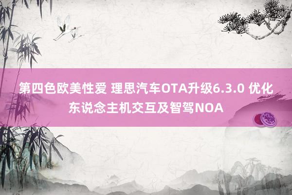 第四色欧美性爱 理思汽车OTA升级6.3.0 优化东说念主机交互及智驾NOA