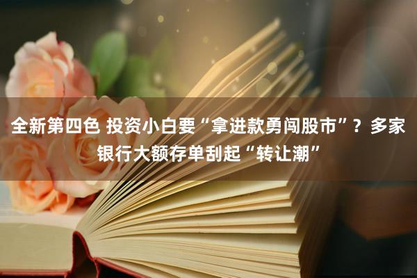 全新第四色 投资小白要“拿进款勇闯股市”？多家银行大额存单刮起“转让潮”