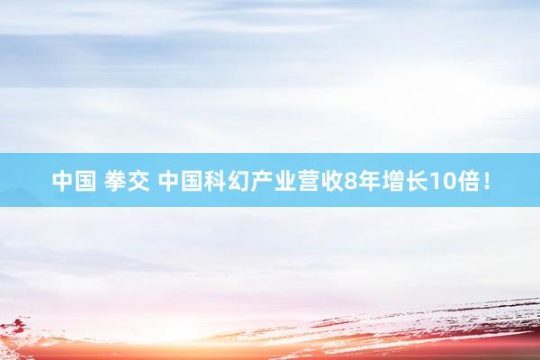 中国 拳交 中国科幻产业营收8年增长10倍！