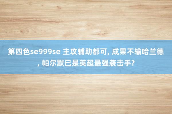 第四色se999se 主攻辅助都可, 成果不输哈兰德, 帕尔默已是英超最强袭击手?