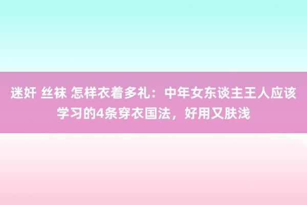 迷奸 丝袜 怎样衣着多礼：中年女东谈主王人应该学习的4条穿衣国法，好用又肤浅