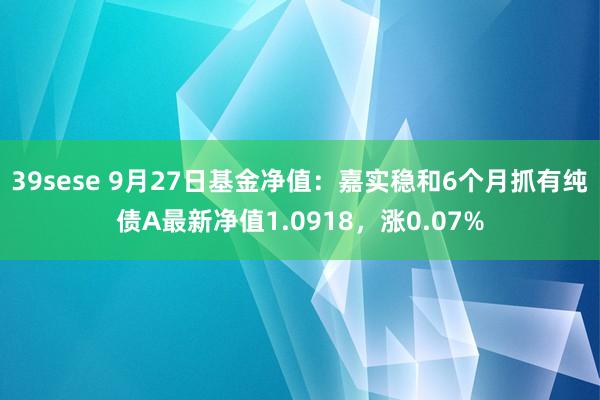 39sese 9月27日基金净值：嘉实稳和6个月抓有纯债A最新净值1.0918，涨0.07%