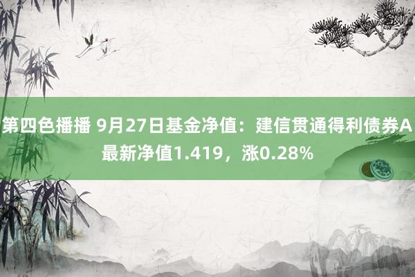 第四色播播 9月27日基金净值：建信贯通得利债券A最新净值1.419，涨0.28%