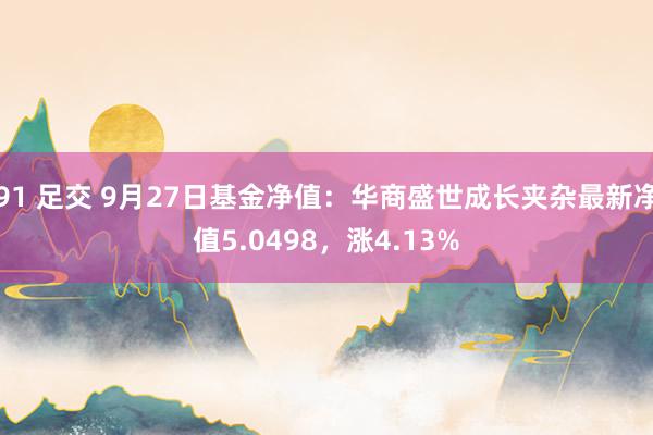 91 足交 9月27日基金净值：华商盛世成长夹杂最新净值5.0498，涨4.13%