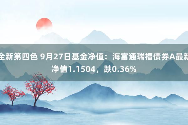 全新第四色 9月27日基金净值：海富通瑞福债券A最新净值1.1504，跌0.36%