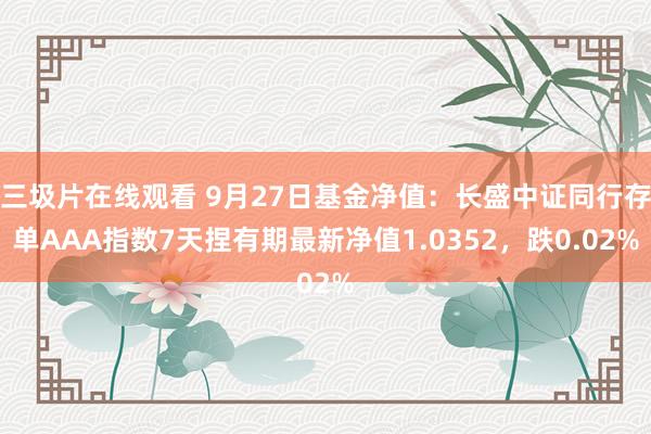 三圾片在线观看 9月27日基金净值：长盛中证同行存单AAA指数7天捏有期最新净值1.0352，跌0.02%