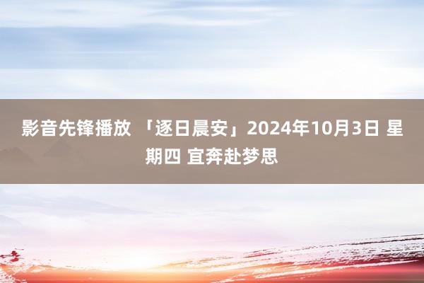 影音先锋播放 「逐日晨安」2024年10月3日 星期四 宜奔赴梦思