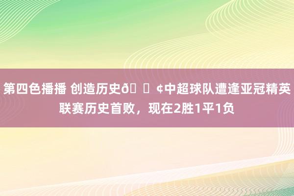 第四色播播 创造历史😢中超球队遭逢亚冠精英联赛历史首败，现在2胜1平1负