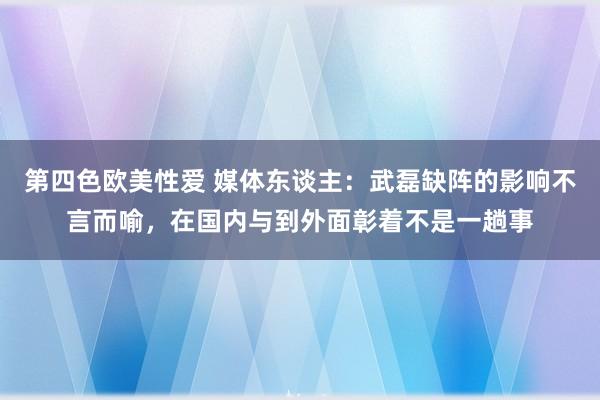 第四色欧美性爱 媒体东谈主：武磊缺阵的影响不言而喻，在国内与到外面彰着不是一趟事