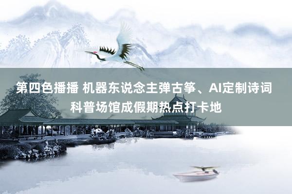 第四色播播 机器东说念主弹古筝、AI定制诗词 科普场馆成假期热点打卡地