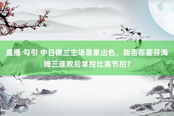 直播 勾引 中日德兰主场景象出色，能否在霍芬海姆三连败后掌控比赛节拍？