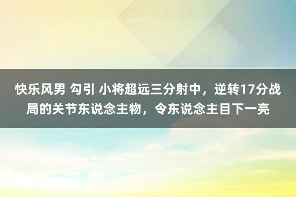 快乐风男 勾引 小将超远三分射中，逆转17分战局的关节东说念主物，令东说念主目下一亮