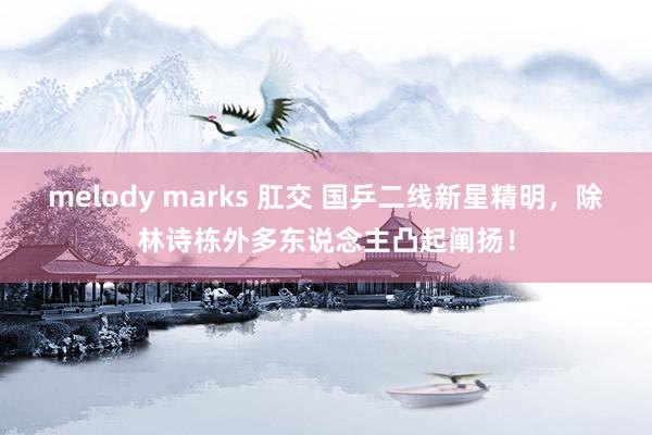 melody marks 肛交 国乒二线新星精明，除林诗栋外多东说念主凸起阐扬！