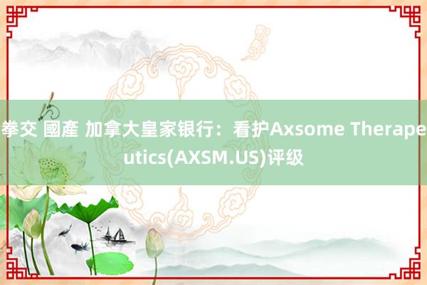 拳交 國產 加拿大皇家银行：看护Axsome Therapeutics(AXSM.US)评级