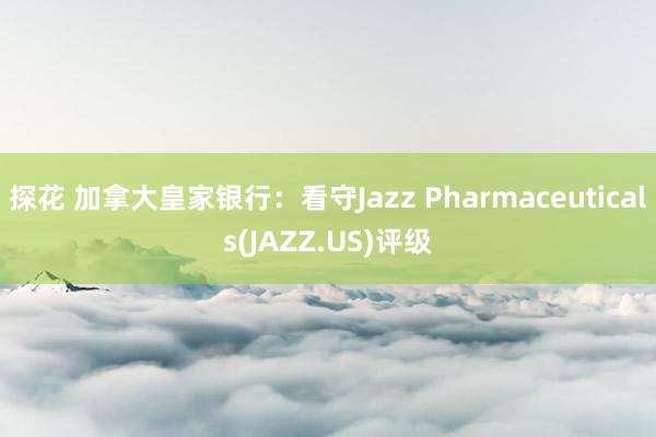 探花 加拿大皇家银行：看守Jazz Pharmaceuticals(JAZZ.US)评级