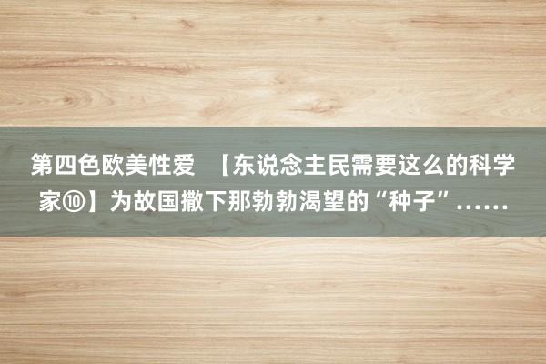 第四色欧美性爱  【东说念主民需要这么的科学家⑩】为故国撒下那勃勃渴望的“种子”……