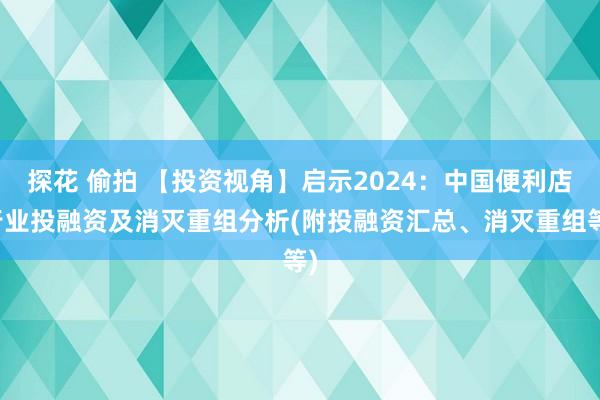 探花 偷拍 【投资视角】启示2024：中国便利店行业投融资及消灭重组分析(附投融资汇总、消灭重组等)