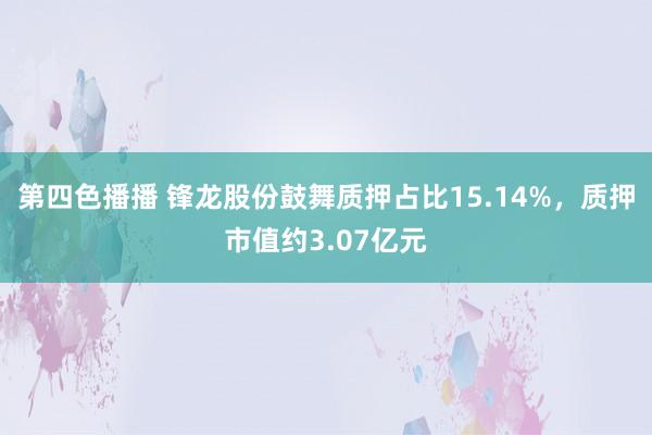 第四色播播 锋龙股份鼓舞质押占比15.14%，质押市值约3.07亿元