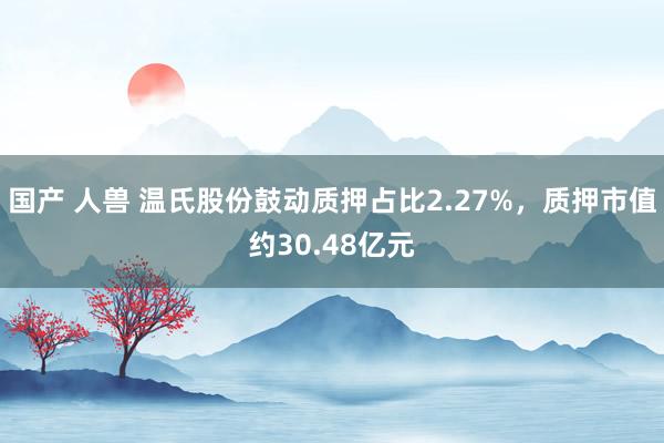 国产 人兽 温氏股份鼓动质押占比2.27%，质押市值约30.48亿元