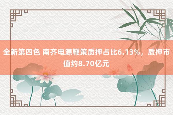 全新第四色 南齐电源鞭策质押占比6.13%，质押市值约8.70亿元